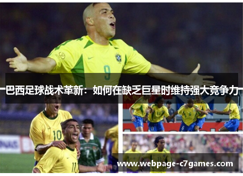 巴西足球战术革新:如何在缺乏巨星时维持强大竞争力 巴西足球战术革新:如何在缺乏巨星时维持强大竞争力