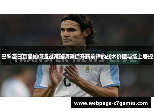 巴黎圣日耳曼如何通过策略调整提升新前锋的战术价值与场上表现