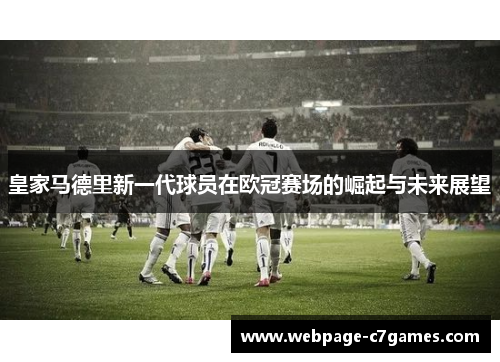 皇家马德里新一代球员在欧冠赛场的崛起与未来展望 皇家马德里新一代球员在欧冠赛场的崛起与未来展望