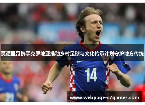 莫德里奇携手克罗地亚推动乡村足球与文化传承计划守护地方传统