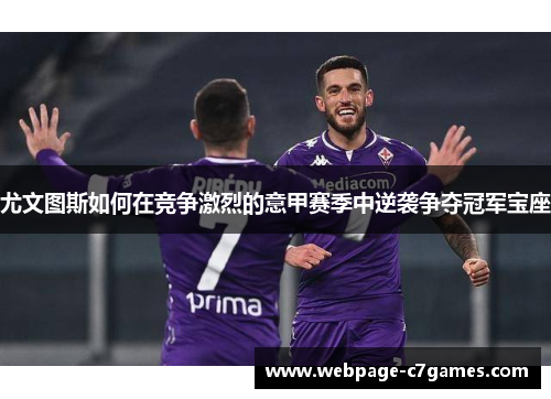尤文图斯如何在竞争激烈的意甲赛季中逆袭争夺冠军宝座 尤文图斯如何在竞争激烈的意甲赛季中逆袭争夺冠军宝座