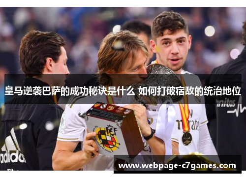 皇马逆袭巴萨的成功秘诀是什么 如何打破宿敌的统治地位 皇马逆袭巴萨的成功秘诀是什么 如何打破宿敌的统治地位