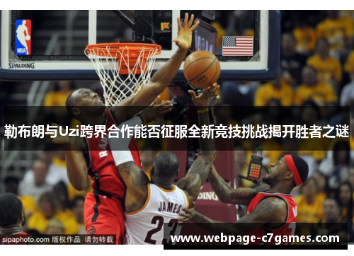 勒布朗与Uzi跨界合作能否征服全新竞技挑战揭开胜者之谜