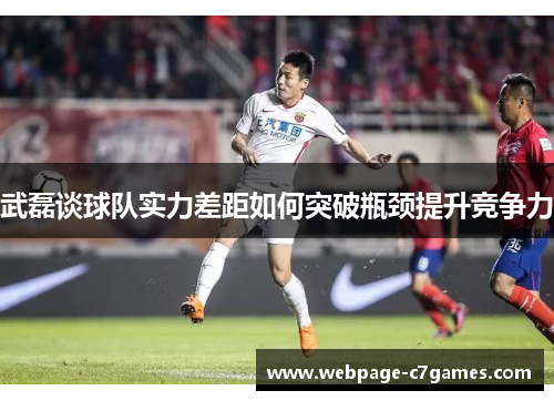 武磊谈球队实力差距如何突破瓶颈提升竞争力 武磊谈球队实力差距如何突破瓶颈提升竞争力